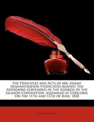 Book cover for The Principles and Acts of Mr. Adams' Administration Vindicated Against the Aspersions Contained in the Address of the Jackson Convention, Assembled at Concord, on the 11th and 12th of June, 1828