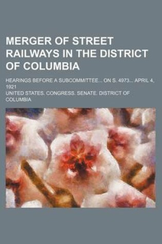 Cover of Merger of Street Railways in the District of Columbia; Hearings Before a Subcommittee on S. 4973 April 4, 1921