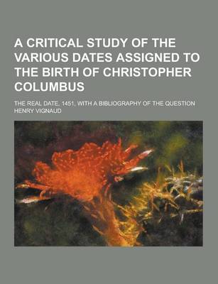 Book cover for A Critical Study of the Various Dates Assigned to the Birth of Christopher Columbus; The Real Date, 1451, with a Bibliography of the Question