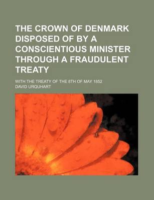 Book cover for The Crown of Denmark Disposed of by a Conscientious Minister Through a Fraudulent Treaty; With the Treaty of the 8th of May 1852