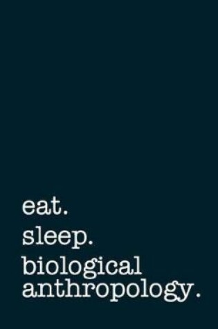 Cover of Eat. Sleep. Biological Anthropology. - Lined Notebook