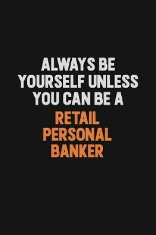 Cover of Always Be Yourself Unless You Can Be A Retail Personal Banker