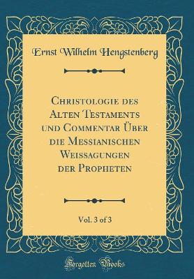 Book cover for Christologie Des Alten Testaments Und Commentar UEber Die Messianischen Weissagungen Der Propheten, Vol. 3 of 3 (Classic Reprint)