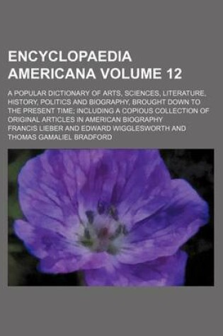 Cover of Encyclopaedia Americana Volume 12; A Popular Dictionary of Arts, Sciences, Literature, History, Politics and Biography, Brought Down to the Present Time; Including a Copious Collection of Original Articles in American Biography