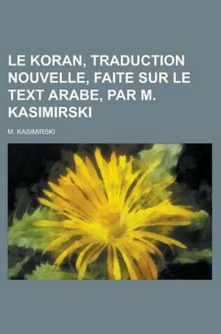 Cover of Le Koran, Traduction Nouvelle, Faite Sur Le Text Arabe, Par M. Kasimirski