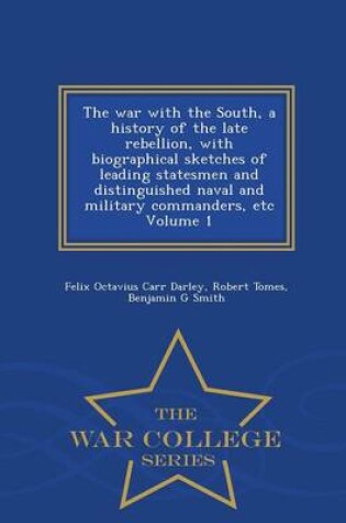 Cover of The War with the South, a History of the Late Rebellion, with Biographical Sketches of Leading Statesmen and Distinguished Naval and Military Commanders, Etc Volume 1 - War College Series