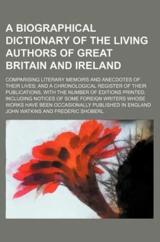 Cover of A Biographical Dictionary of the Living Authors of Great Britain and Ireland; Comparising Literary Memoirs and Anecdotes of Their Lives and a Chronological Register of Their Publications, with the Number of Editions Printed Including Notices of Some Forei
