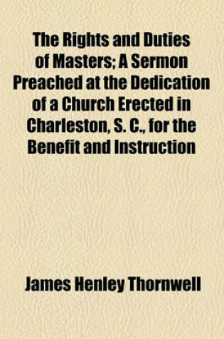 Cover of The Rights and Duties of Masters; A Sermon Preached at the Dedication of a Church Erected in Charleston, S. C., for the Benefit and Instruction