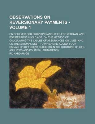 Book cover for Observations on Reversionary Payments (Volume 1); On Schemes for Providing Annuities for Widows, and for Persons in Old Age on the Method of Calculating the Values of Assurances on Lives and on the National Debt. to Which Are Added, Four Essays on Differe