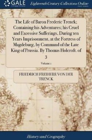 Cover of The Life of Baron Frederic Trenck; Containing His Adventures; His Cruel and Excessive Sufferings, During Ten Years Imprisonment, at the Fortress of Magdeburg, by Command of the Late King of Prussia. by Thomas Holcroft. of 3; Volume 1