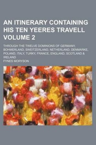 Cover of An Itinerary Containing His Ten Yeeres Travell Volume 2; Through the Twelve Dominions of Germany, Bohmerland, Sweitzerland, Netherland, Denmarke, Poland, Italy, Turky, France, England, Scotland & Ireland