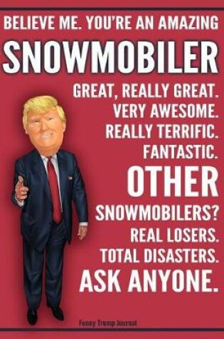 Cover of Funny Trump Journal - Believe Me. You're An Amazing Snowmobiler Great, Really Great. Very Awesome. Fantastic. Other Snowmobilers Total Disasters. Ask Anyone.