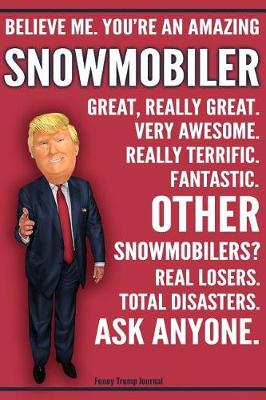 Book cover for Funny Trump Journal - Believe Me. You're An Amazing Snowmobiler Great, Really Great. Very Awesome. Fantastic. Other Snowmobilers Total Disasters. Ask Anyone.