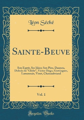 Book cover for Sainte-Beuve, Vol. 1: Son Esprit, Ses Idées; Son Père, Daunou, Dubois du "Globe", Victor Hugo, Guttinguer, Lamennais, Vinet, Chateaubriand (Classic Reprint)