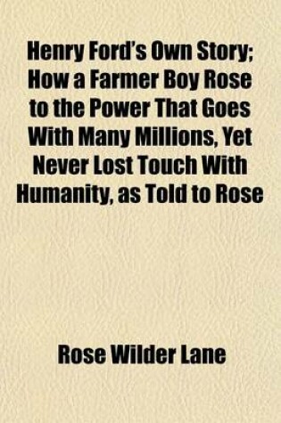 Cover of Henry Ford's Own Story; How a Farmer Boy Rose to the Power That Goes with Many Millions, Yet Never Lost Touch with Humanity, as Told to Rose Wilder Lane