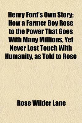 Book cover for Henry Ford's Own Story; How a Farmer Boy Rose to the Power That Goes with Many Millions, Yet Never Lost Touch with Humanity, as Told to Rose Wilder Lane