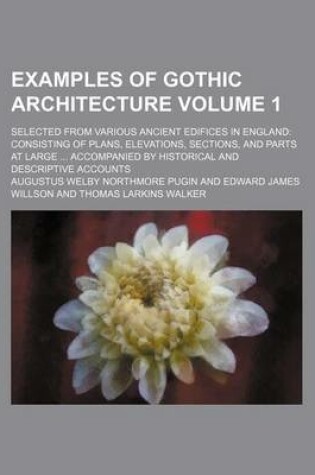 Cover of Examples of Gothic Architecture Volume 1; Selected from Various Ancient Edifices in England Consisting of Plans, Elevations, Sections, and Parts at Large Accompanied by Historical and Descriptive Accounts