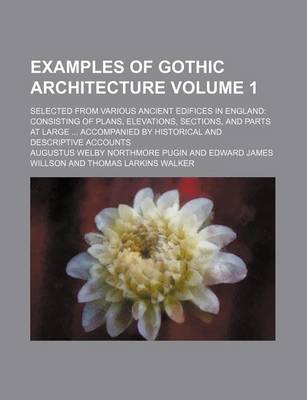Book cover for Examples of Gothic Architecture Volume 1; Selected from Various Ancient Edifices in England Consisting of Plans, Elevations, Sections, and Parts at Large Accompanied by Historical and Descriptive Accounts