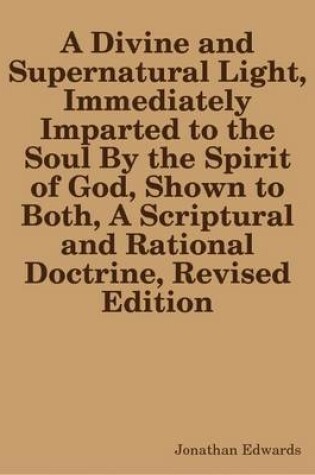 Cover of A Divine and Supernatural Light, Immediately Imparted to the Soul By the Spirit of God, Shown to Both, A Scriptural and Rational Doctrine, Revised Edition
