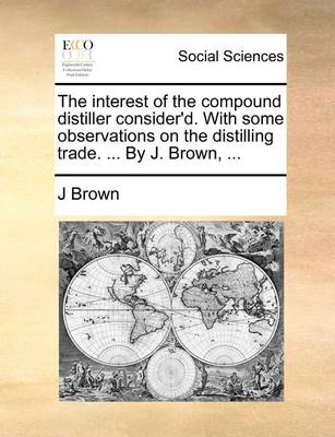 Book cover for The interest of the compound distiller consider'd. With some observations on the distilling trade. ... By J. Brown, ...