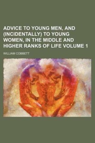 Cover of Advice to Young Men, and (Incidentally) to Young Women, in the Middle and Higher Ranks of Life Volume 1