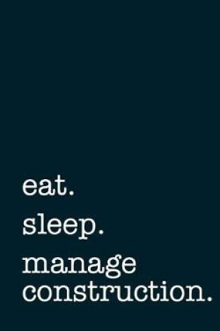 Cover of Eat. Sleep. Manage Construction. - Lined Notebook