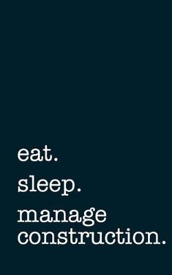 Cover of Eat. Sleep. Manage Construction. - Lined Notebook