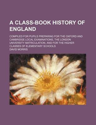 Book cover for A Class-Book History of England; Compiled for Pupils Preparing for the Oxford and Cambridge Local Examinations, the London University Matriculation, and for the Higher Classes of Elementary Schools