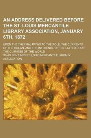 Cover of An Address Delivered Before the St. Louis Mercantile Library Association, January 6th, 1872; Upon the Thermal Paths to the Pole, the Currents of the Ocean, and the Influence of the Latter Upon the Climates of the World