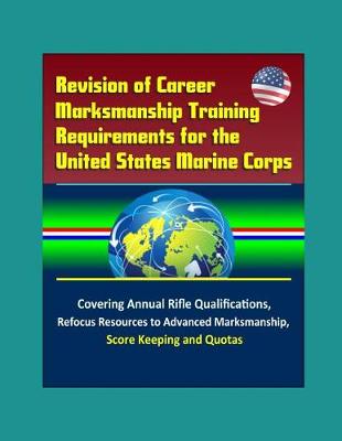 Book cover for Revision of Career Marksmanship Training Requirements for the United States Marine Corps - Covering Annual Rifle Qualifications, Refocus Resources to Advanced Marksmanship, Score Keeping, and Quotas