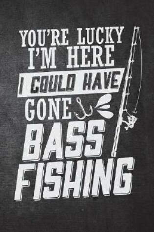 Cover of You're Lucky I'm Here I Could Have Gone Bass Fishing