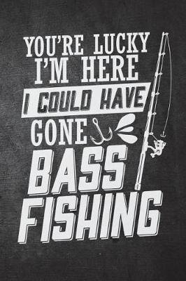 Book cover for You're Lucky I'm Here I Could Have Gone Bass Fishing