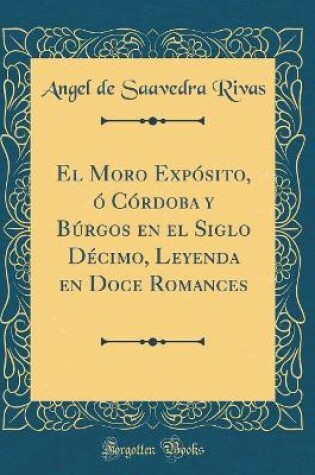 Cover of El Moro Expósito, ó Córdoba y Búrgos en el Siglo Décimo, Leyenda en Doce Romances (Classic Reprint)