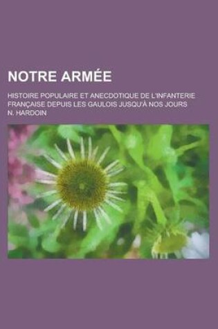 Cover of Notre Armee; Histoire Populaire Et Anecdotique de L'Infanterie Francaise Depuis Les Gaulois Jusqu'a Nos Jours