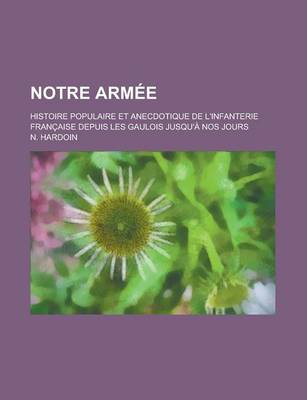 Book cover for Notre Armee; Histoire Populaire Et Anecdotique de L'Infanterie Francaise Depuis Les Gaulois Jusqu'a Nos Jours
