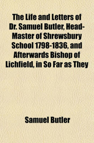 Cover of The Life and Letters of Dr. Samuel Butler, Head-Master of Shrewsbury School 1798-1836, and Afterwards Bishop of Lichfield, in So Far as They