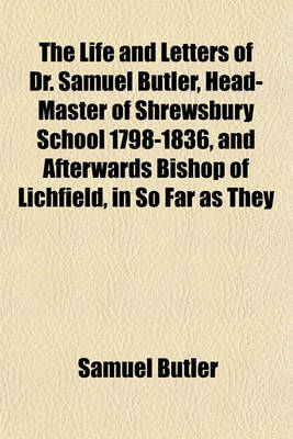 Book cover for The Life and Letters of Dr. Samuel Butler, Head-Master of Shrewsbury School 1798-1836, and Afterwards Bishop of Lichfield, in So Far as They