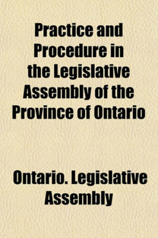 Cover of Practice and Procedure in the Legislative Assembly of the Province of Ontario