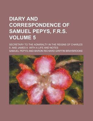 Book cover for Diary and Correspondence of Samuel Pepys, F.R.S; Secretary to the Admiralty in the Reigns of Charles II. and James II. with a Life and Notes Volume 5