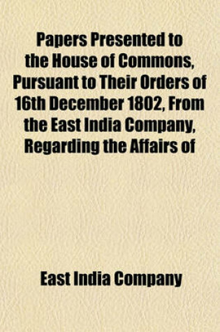 Cover of Papers Presented to the House of Commons, Pursuant to Their Orders of 16th December 1802, from the East India Company, Regarding the Affairs of