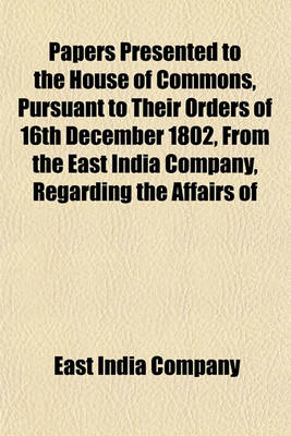 Book cover for Papers Presented to the House of Commons, Pursuant to Their Orders of 16th December 1802, from the East India Company, Regarding the Affairs of