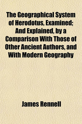 Book cover for The Geographical System of Herodotus, Examined; And Explained, by a Comparison with Those of Other Ancient Authors, and with Modern Geography