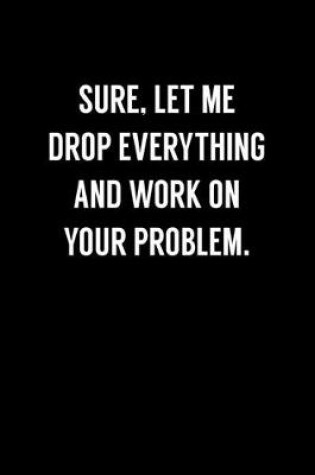 Cover of Sure, Let Me Drop Everything And Work On Your Problem