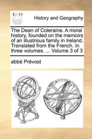 Cover of The Dean of Coleraine. a Moral History, Founded on the Memoirs of an Illustrious Family in Ireland. Translated from the French. in Three Volumes. ... Volume 3 of 3