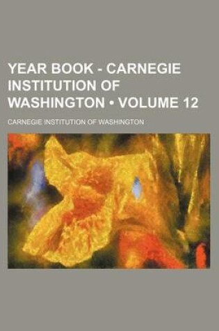 Cover of Year Book - Carnegie Institution of Washington (Volume 12)