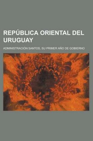 Cover of Republica Oriental del Uruguay; Administracion Santos, Su Primer Ano de Gobierno