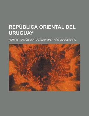 Book cover for Republica Oriental del Uruguay; Administracion Santos, Su Primer Ano de Gobierno