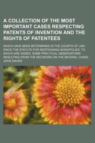 Cover of A Collection of the Most Important Cases Respecting Patents of Invention and the Rights of Patentees; Which Have Been Determined in the Courts of Law Since the Statute for Restraining Monopolies. to Which Are Added, Some Practical Observations Resulting F