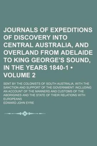 Cover of Journals of Expeditions of Discovery Into Central Australia, and Overland from Adelaide to King George's Sound, in the Years 1840-1 (Volume 2); Sent by the Colonists of South Australia, with the Sanction and Support of the Government Including an Account