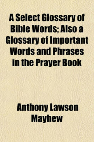 Cover of A Select Glossary of Bible Words; Also a Glossary of Important Words and Phrases in the Prayer Book